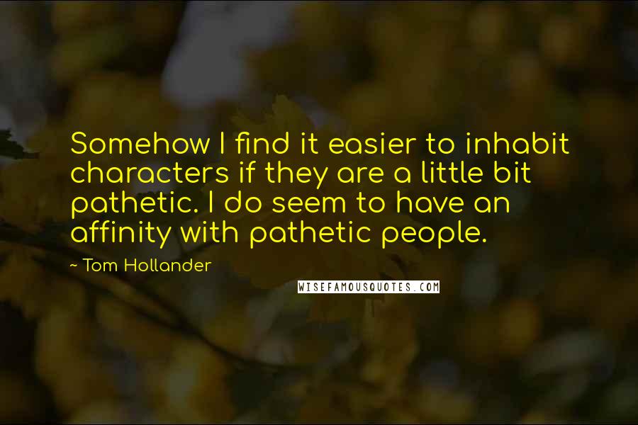 Tom Hollander Quotes: Somehow I find it easier to inhabit characters if they are a little bit pathetic. I do seem to have an affinity with pathetic people.