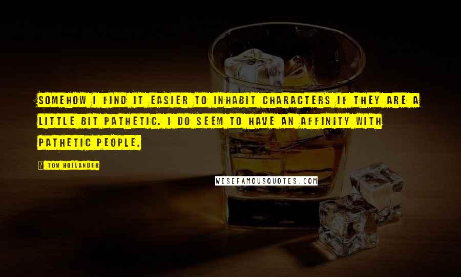 Tom Hollander Quotes: Somehow I find it easier to inhabit characters if they are a little bit pathetic. I do seem to have an affinity with pathetic people.