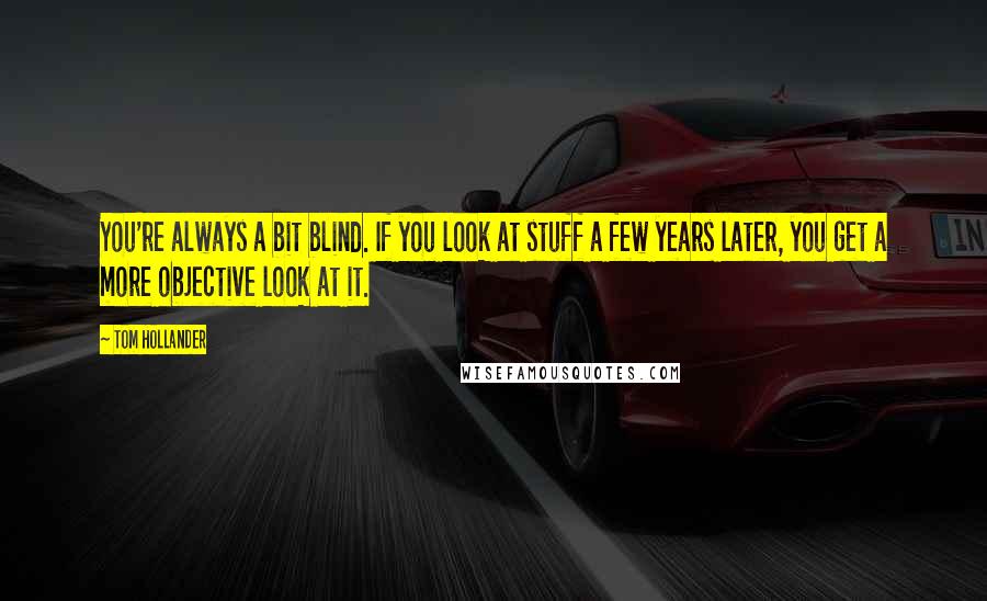 Tom Hollander Quotes: You're always a bit blind. If you look at stuff a few years later, you get a more objective look at it.