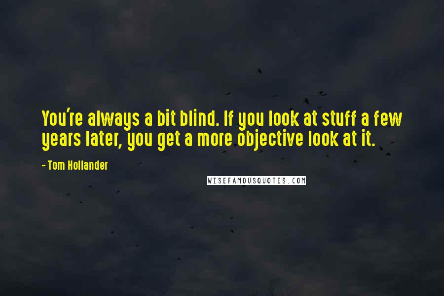 Tom Hollander Quotes: You're always a bit blind. If you look at stuff a few years later, you get a more objective look at it.