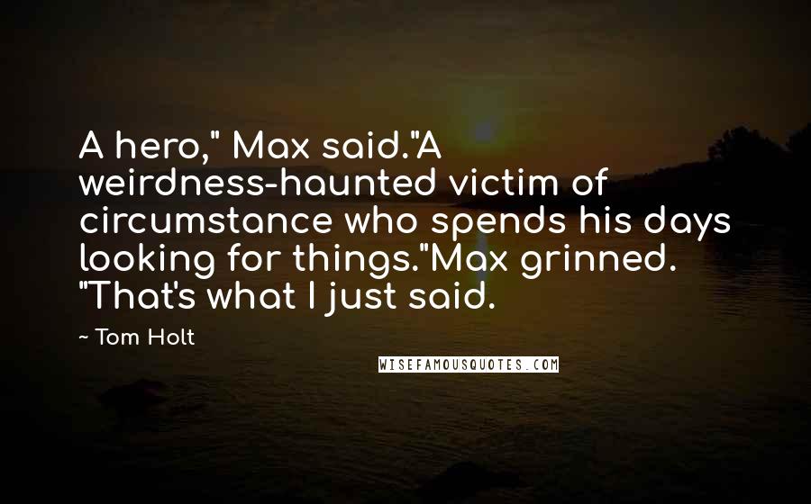 Tom Holt Quotes: A hero," Max said."A weirdness-haunted victim of circumstance who spends his days looking for things."Max grinned. "That's what I just said.