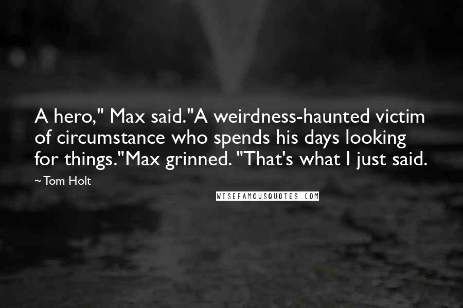 Tom Holt Quotes: A hero," Max said."A weirdness-haunted victim of circumstance who spends his days looking for things."Max grinned. "That's what I just said.