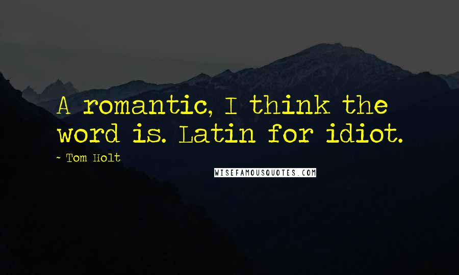 Tom Holt Quotes: A romantic, I think the word is. Latin for idiot.