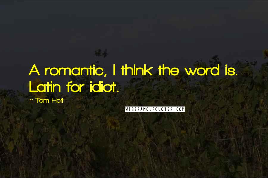 Tom Holt Quotes: A romantic, I think the word is. Latin for idiot.