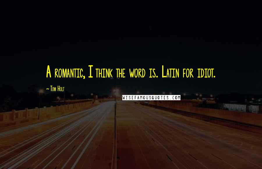 Tom Holt Quotes: A romantic, I think the word is. Latin for idiot.