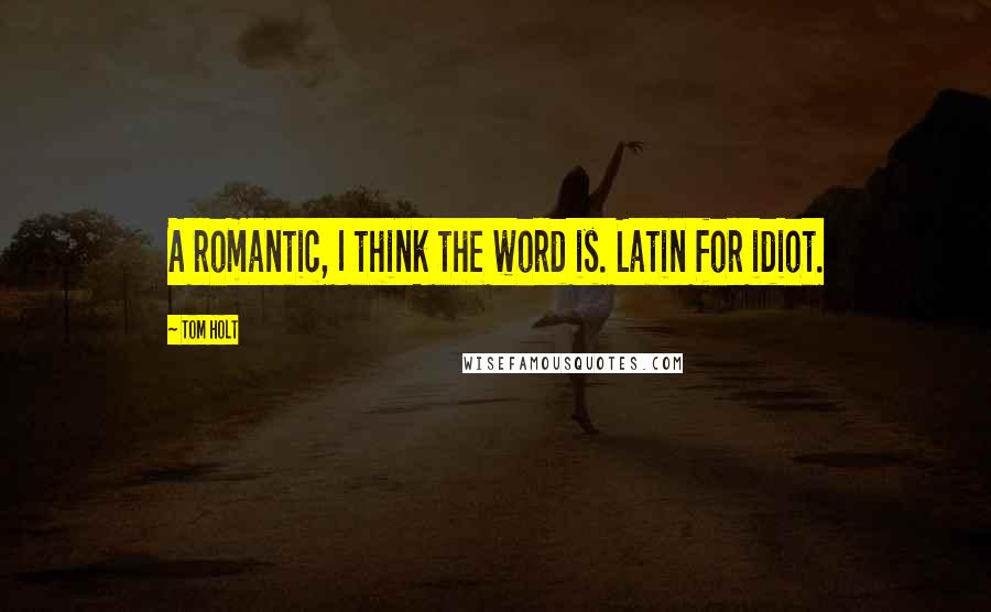 Tom Holt Quotes: A romantic, I think the word is. Latin for idiot.