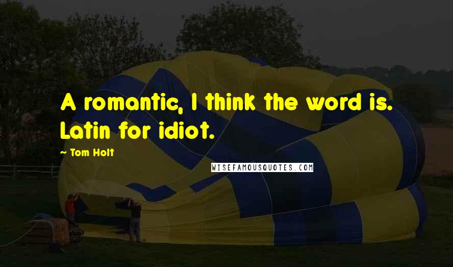 Tom Holt Quotes: A romantic, I think the word is. Latin for idiot.