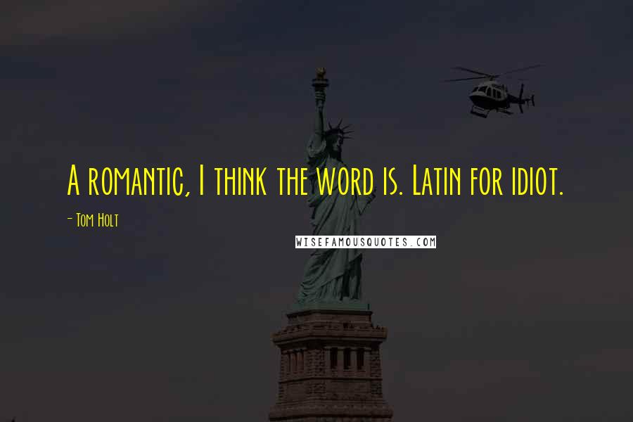 Tom Holt Quotes: A romantic, I think the word is. Latin for idiot.
