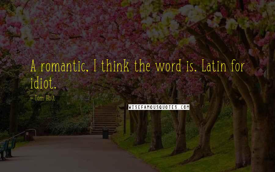 Tom Holt Quotes: A romantic, I think the word is. Latin for idiot.