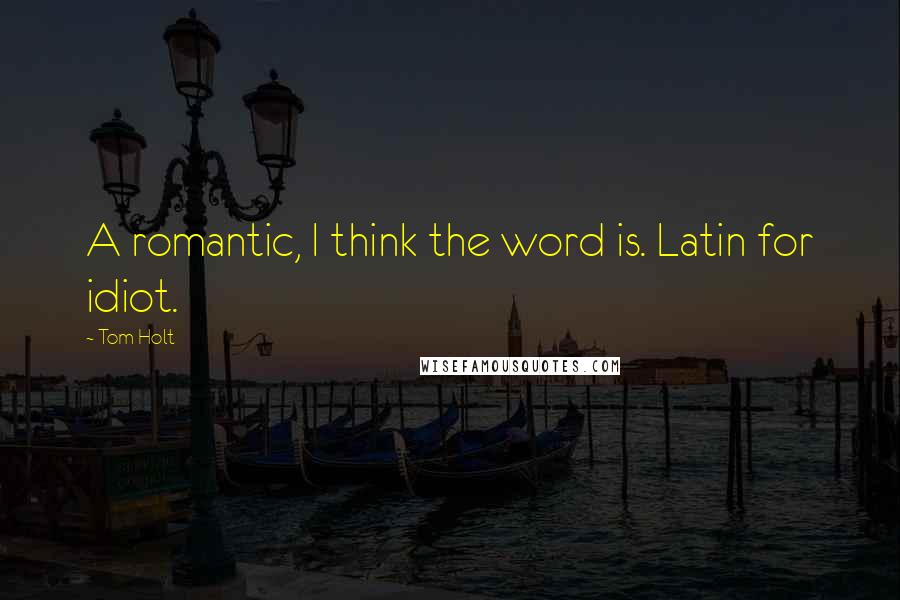 Tom Holt Quotes: A romantic, I think the word is. Latin for idiot.