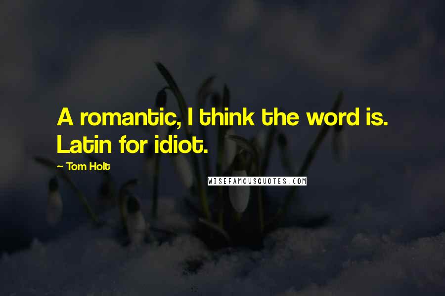 Tom Holt Quotes: A romantic, I think the word is. Latin for idiot.