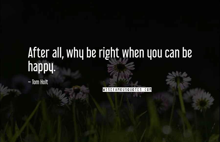 Tom Holt Quotes: After all, why be right when you can be happy.