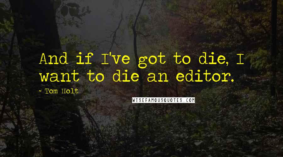 Tom Holt Quotes: And if I've got to die, I want to die an editor.