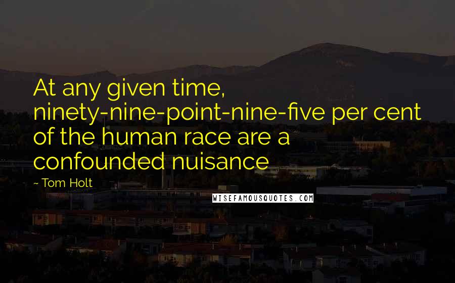 Tom Holt Quotes: At any given time, ninety-nine-point-nine-five per cent of the human race are a confounded nuisance