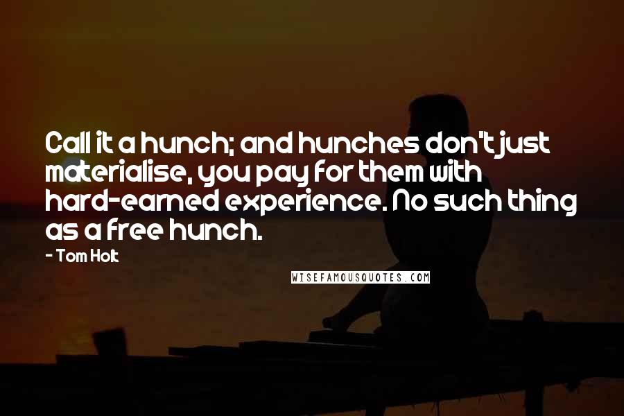 Tom Holt Quotes: Call it a hunch; and hunches don't just materialise, you pay for them with hard-earned experience. No such thing as a free hunch.