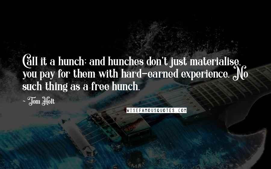 Tom Holt Quotes: Call it a hunch; and hunches don't just materialise, you pay for them with hard-earned experience. No such thing as a free hunch.