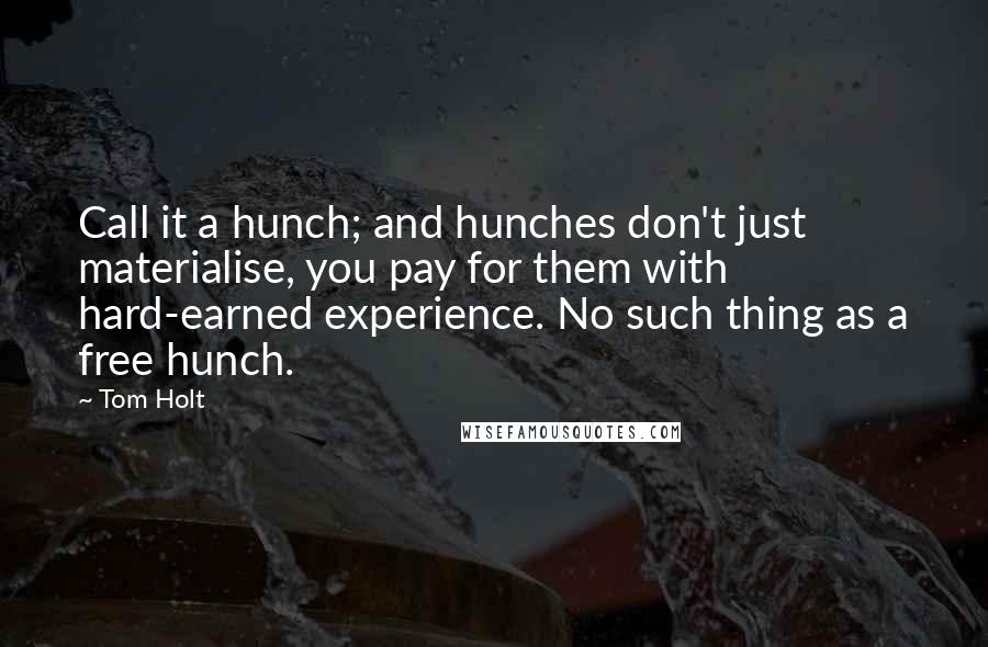 Tom Holt Quotes: Call it a hunch; and hunches don't just materialise, you pay for them with hard-earned experience. No such thing as a free hunch.