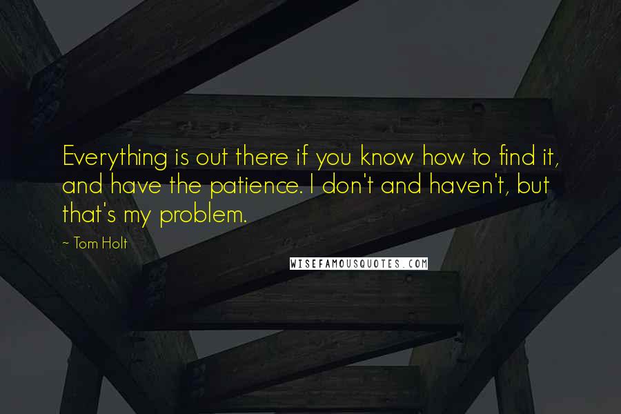 Tom Holt Quotes: Everything is out there if you know how to find it, and have the patience. I don't and haven't, but that's my problem.