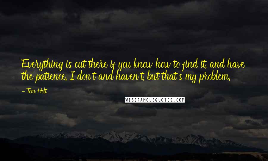 Tom Holt Quotes: Everything is out there if you know how to find it, and have the patience. I don't and haven't, but that's my problem.