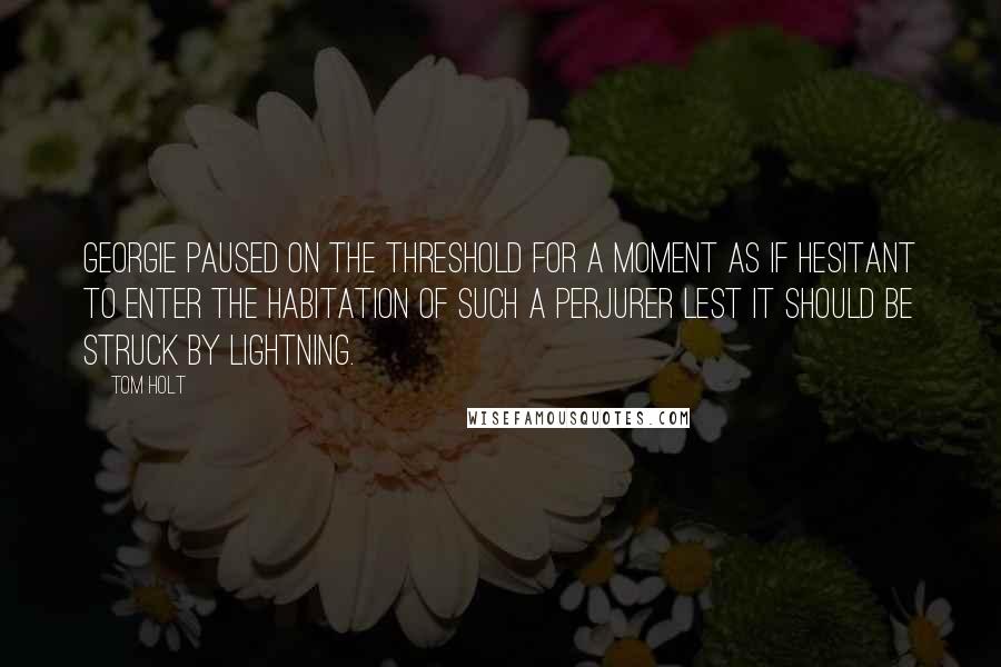 Tom Holt Quotes: Georgie paused on the threshold for a moment as if hesitant to enter the habitation of such a perjurer lest it should be struck by lightning.