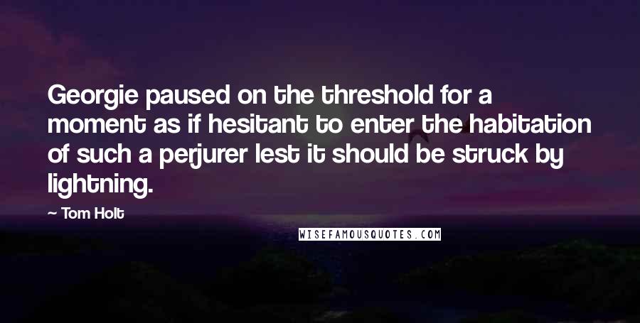 Tom Holt Quotes: Georgie paused on the threshold for a moment as if hesitant to enter the habitation of such a perjurer lest it should be struck by lightning.