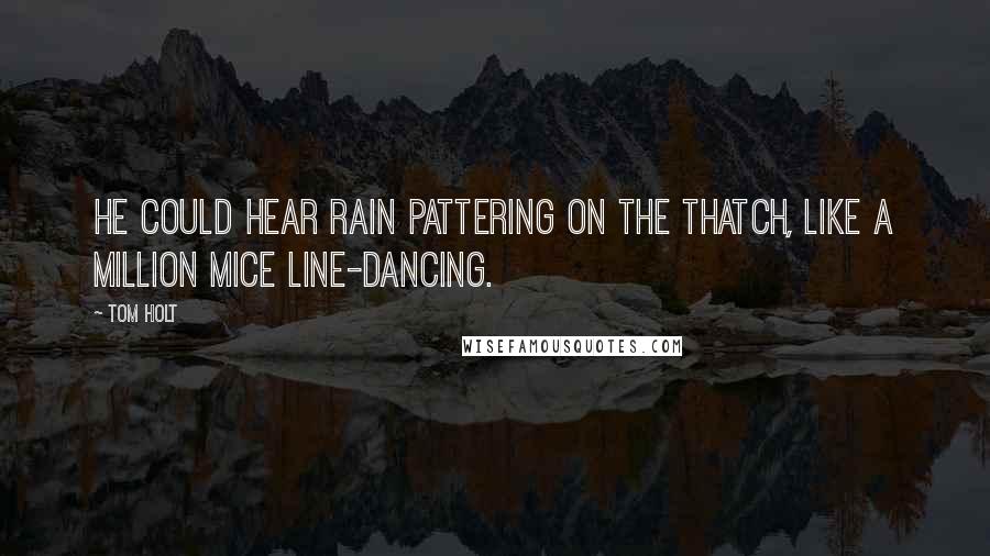 Tom Holt Quotes: He could hear rain pattering on the thatch, like a million mice line-dancing.