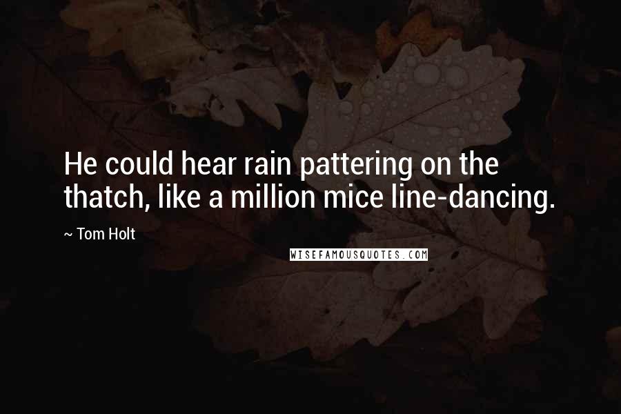 Tom Holt Quotes: He could hear rain pattering on the thatch, like a million mice line-dancing.