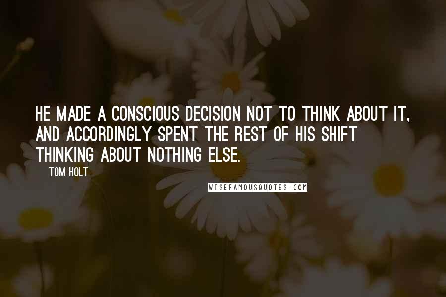 Tom Holt Quotes: He made a conscious decision not to think about it, and accordingly spent the rest of his shift thinking about nothing else.