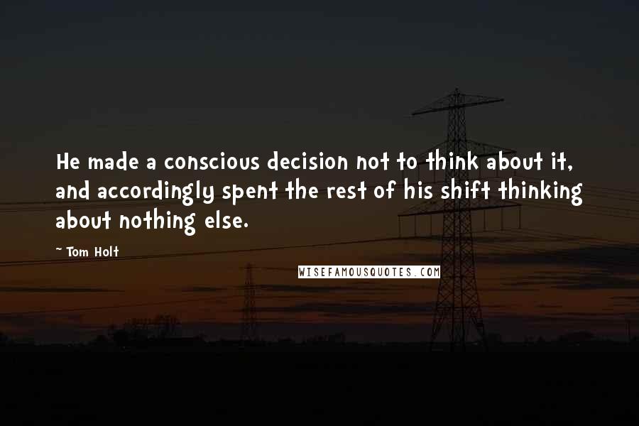 Tom Holt Quotes: He made a conscious decision not to think about it, and accordingly spent the rest of his shift thinking about nothing else.