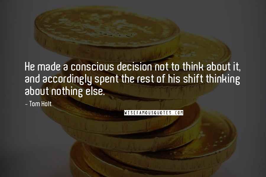Tom Holt Quotes: He made a conscious decision not to think about it, and accordingly spent the rest of his shift thinking about nothing else.