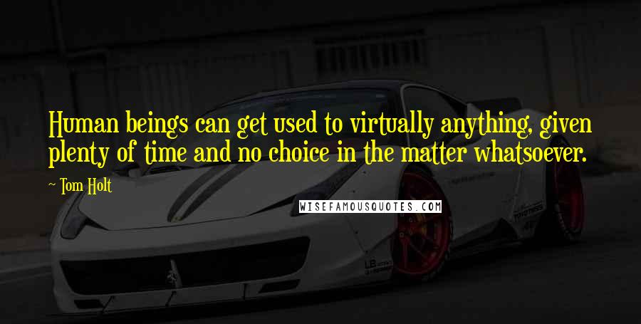 Tom Holt Quotes: Human beings can get used to virtually anything, given plenty of time and no choice in the matter whatsoever.