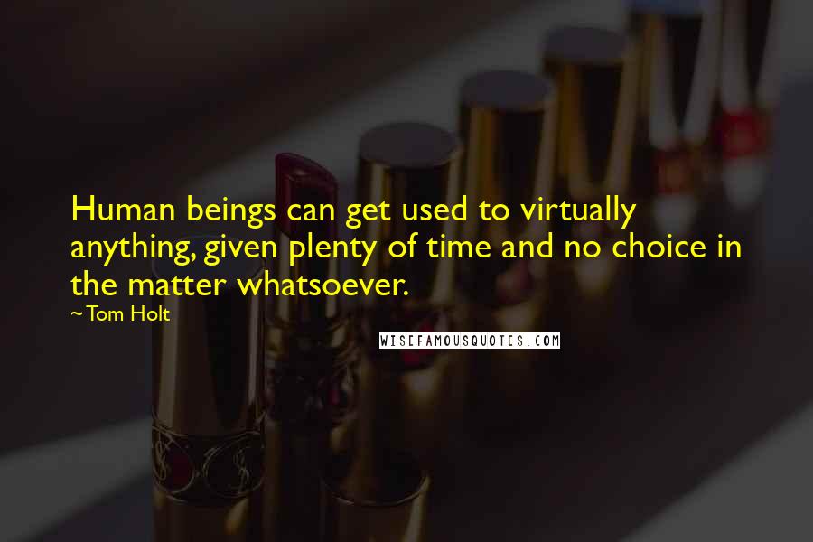 Tom Holt Quotes: Human beings can get used to virtually anything, given plenty of time and no choice in the matter whatsoever.