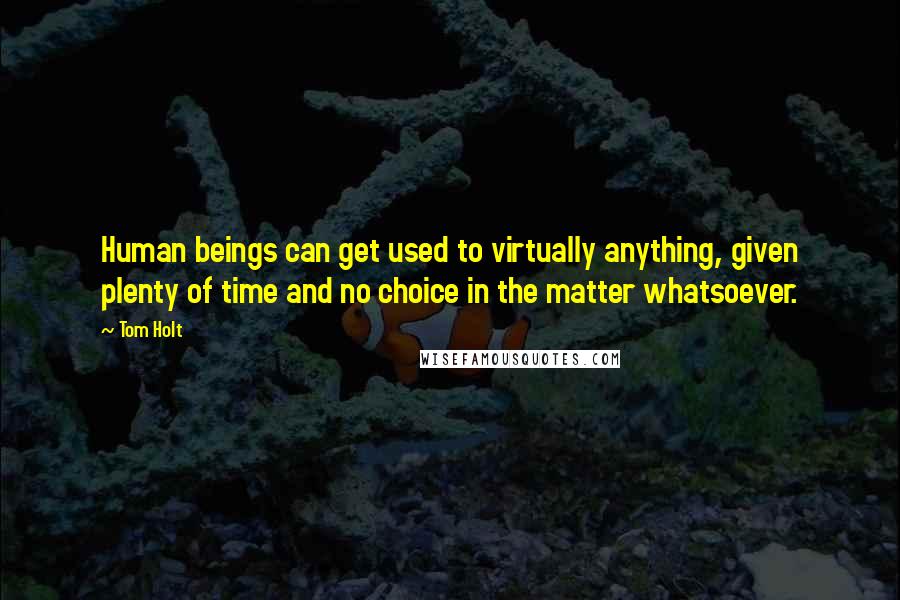 Tom Holt Quotes: Human beings can get used to virtually anything, given plenty of time and no choice in the matter whatsoever.