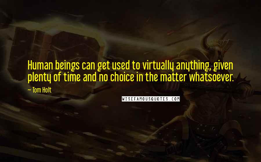 Tom Holt Quotes: Human beings can get used to virtually anything, given plenty of time and no choice in the matter whatsoever.