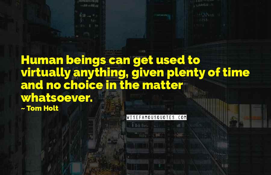 Tom Holt Quotes: Human beings can get used to virtually anything, given plenty of time and no choice in the matter whatsoever.