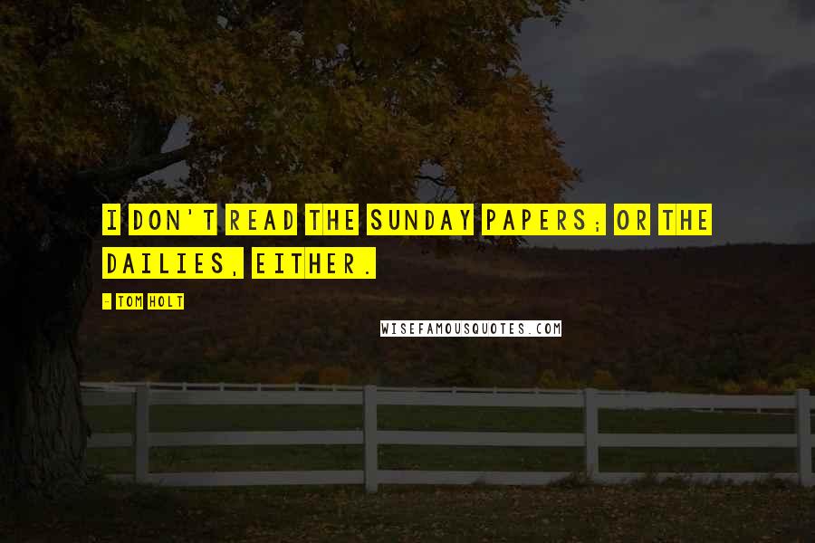 Tom Holt Quotes: I don't read the Sunday papers; or the dailies, either.