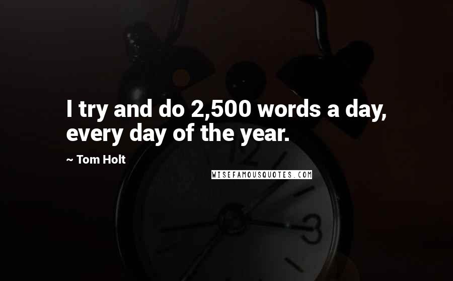 Tom Holt Quotes: I try and do 2,500 words a day, every day of the year.