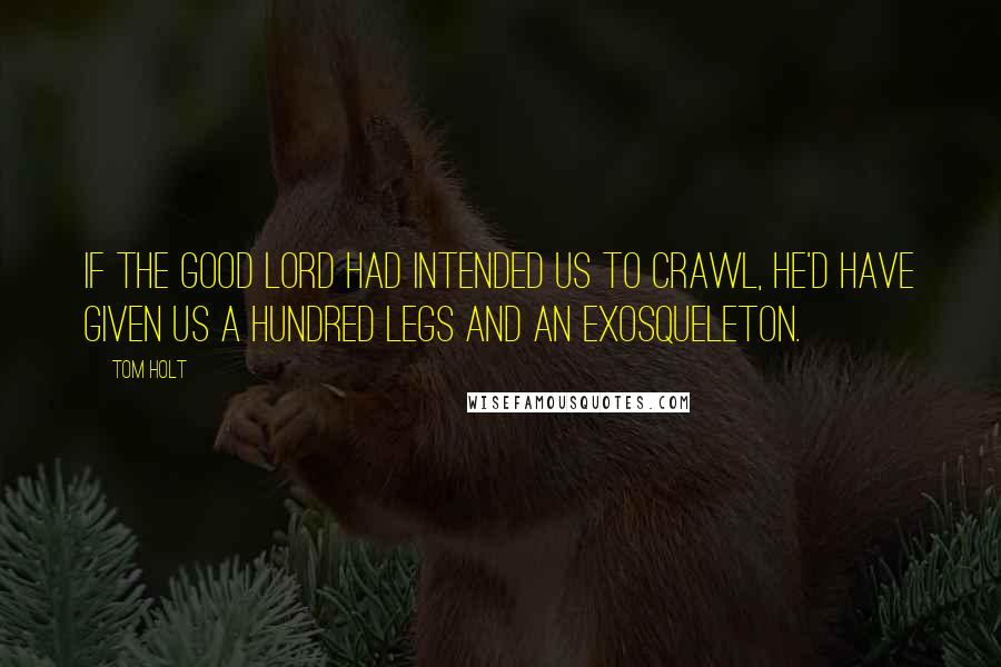 Tom Holt Quotes: If the Good Lord had intended us to crawl, he'd have given us a hundred legs and an exosqueleton.