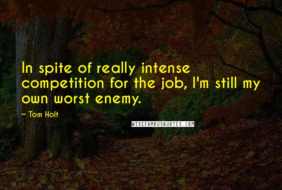 Tom Holt Quotes: In spite of really intense competition for the job, I'm still my own worst enemy.