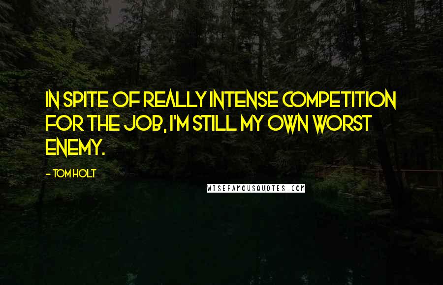 Tom Holt Quotes: In spite of really intense competition for the job, I'm still my own worst enemy.