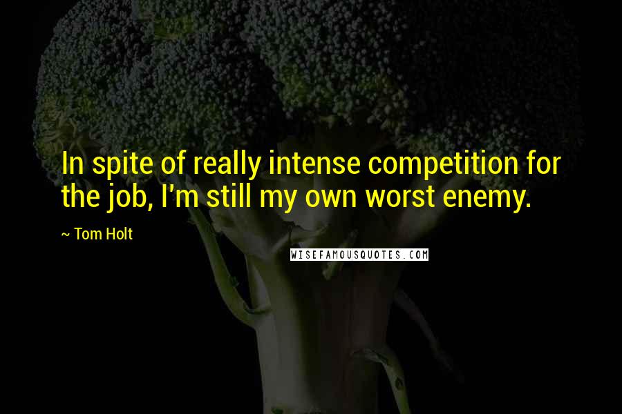 Tom Holt Quotes: In spite of really intense competition for the job, I'm still my own worst enemy.