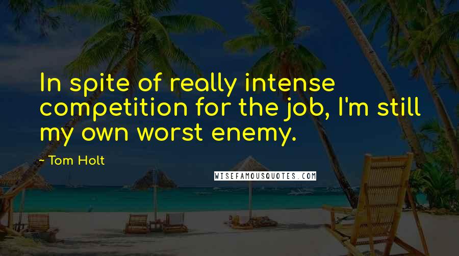 Tom Holt Quotes: In spite of really intense competition for the job, I'm still my own worst enemy.
