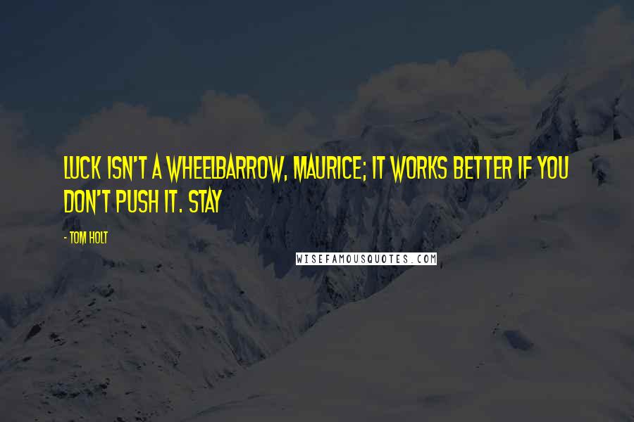 Tom Holt Quotes: Luck isn't a wheelbarrow, Maurice; it works better if you don't push it. Stay