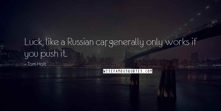 Tom Holt Quotes: Luck, like a Russian car, generally only works if you push it.