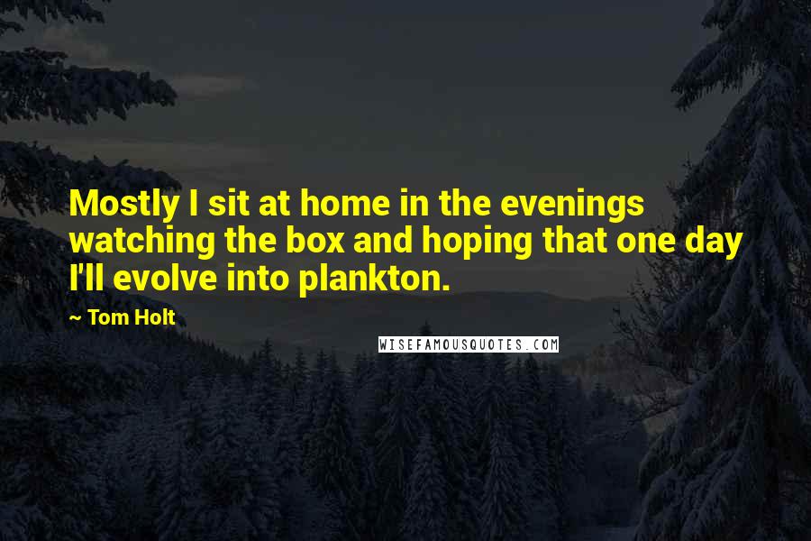 Tom Holt Quotes: Mostly I sit at home in the evenings watching the box and hoping that one day I'll evolve into plankton.