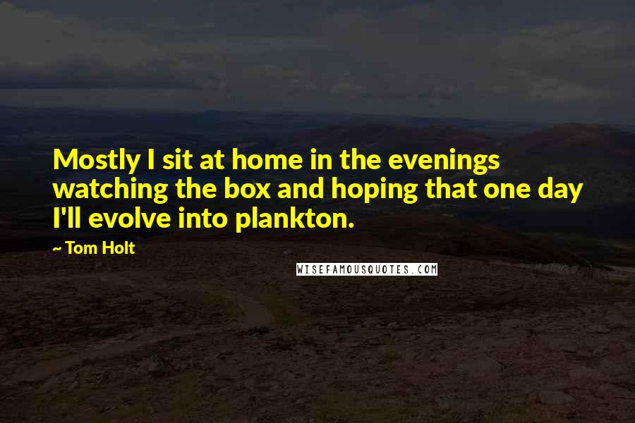 Tom Holt Quotes: Mostly I sit at home in the evenings watching the box and hoping that one day I'll evolve into plankton.