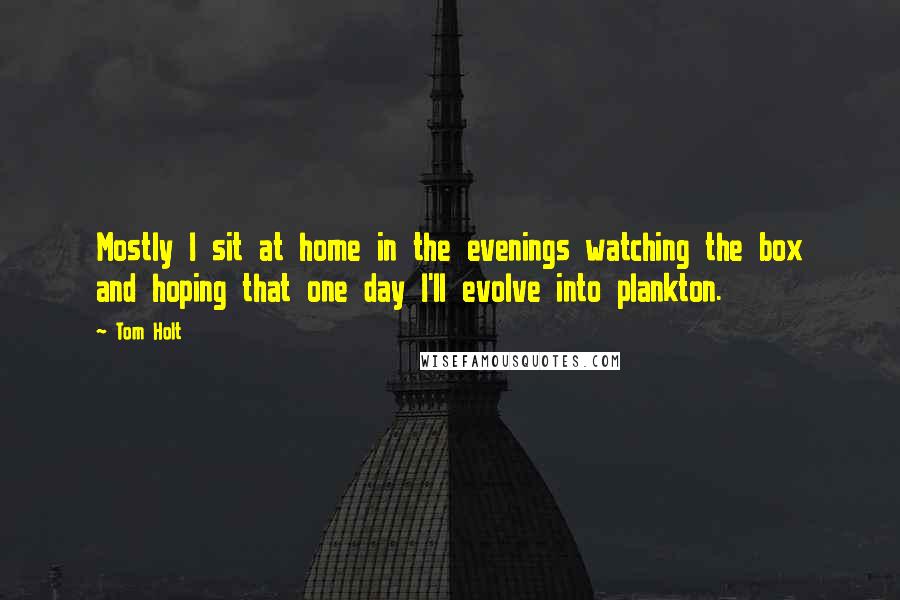 Tom Holt Quotes: Mostly I sit at home in the evenings watching the box and hoping that one day I'll evolve into plankton.