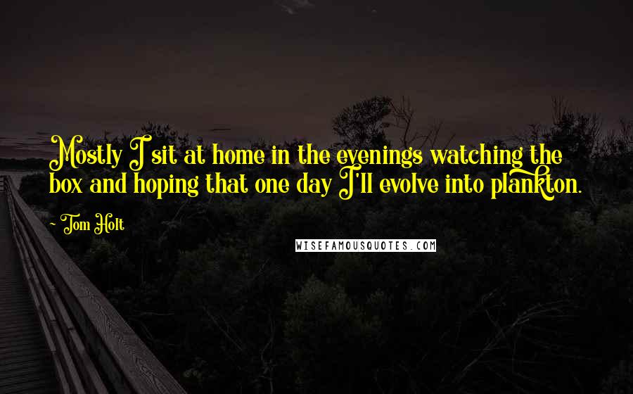 Tom Holt Quotes: Mostly I sit at home in the evenings watching the box and hoping that one day I'll evolve into plankton.