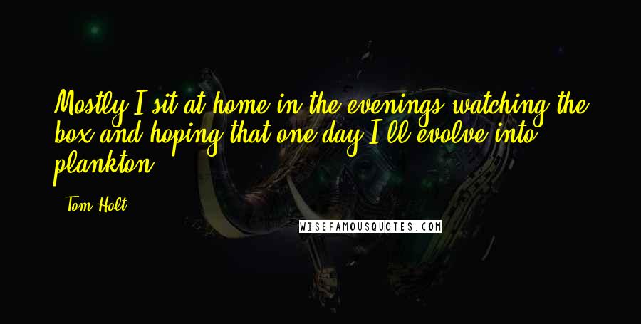 Tom Holt Quotes: Mostly I sit at home in the evenings watching the box and hoping that one day I'll evolve into plankton.