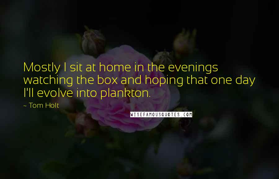 Tom Holt Quotes: Mostly I sit at home in the evenings watching the box and hoping that one day I'll evolve into plankton.